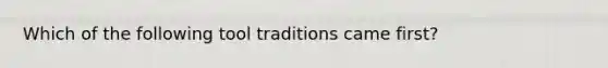 Which of the following tool traditions came first?