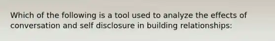 Which of the following is a tool used to analyze the effects of conversation and self disclosure in building relationships: