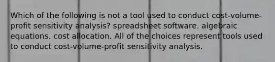 Which of the following is not a tool used to conduct cost-volume-profit sensitivity analysis? spreadsheet software. algebraic equations. cost allocation. All of the choices represent tools used to conduct cost-volume-profit sensitivity analysis.