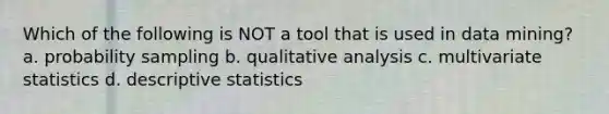 Which of the following is NOT a tool that is used in data mining? a. probability sampling b. qualitative analysis c. multivariate statistics d. descriptive statistics