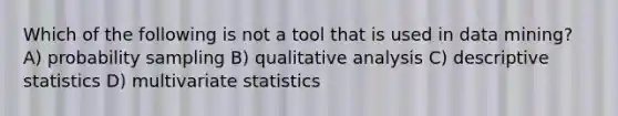 Which of the following is not a tool that is used in data mining? A) probability sampling B) qualitative analysis C) descriptive statistics D) multivariate statistics