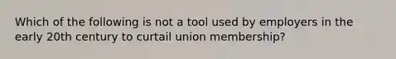 Which of the following is not a tool used by employers in the early 20th century to curtail union membership?