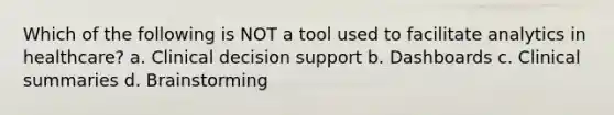 Which of the following is NOT a tool used to facilitate analytics in healthcare? a. Clinical decision support b. Dashboards c. Clinical summaries d. Brainstorming