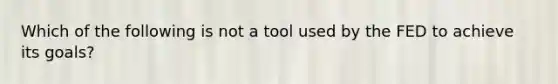 Which of the following is not a tool used by the FED to achieve its goals?