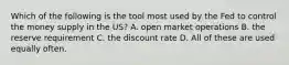 Which of the following is the tool most used by the Fed to control the money supply in the US? A. open market operations B. the reserve requirement C. the discount rate D. All of these are used equally often.