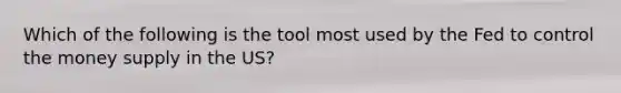 Which of the following is the tool most used by the Fed to control the money supply in the US?