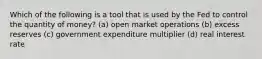 Which of the following is a tool that is used by the Fed to control the quantity of money? (a) open market operations (b) excess reserves (c) government expenditure multiplier (d) real interest rate