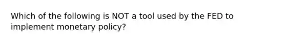 Which of the following is NOT a tool used by the FED to implement monetary policy?