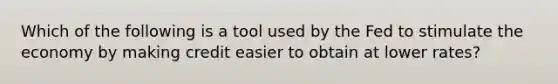 Which of the following is a tool used by the Fed to stimulate the economy by making credit easier to obtain at lower rates?