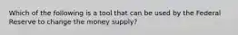 Which of the following is a tool that can be used by the Federal Reserve to change the money supply?