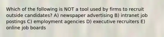 Which of the following is NOT a tool used by firms to recruit outside candidates? A) newspaper advertising B) intranet job postings C) employment agencies D) executive recruiters E) online job boards