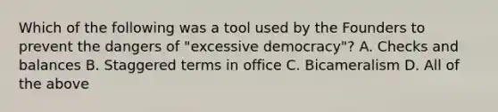 Which of the following was a tool used by the Founders to prevent the dangers of "excessive democracy"? A. Checks and balances B. Staggered terms in office C. Bicameralism D. All of the above