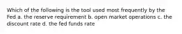 Which of the following is the tool used most frequently by the Fed a. the reserve requirement b. open market operations c. the discount rate d. the fed funds rate