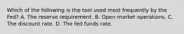 Which of the following is the tool used most frequently by the Fed? A. The reserve requirement. B. Open market operations. C. The discount rate. D. The fed funds rate.