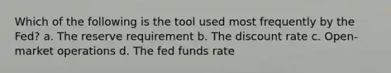 Which of the following is the tool used most frequently by the Fed? a. The reserve requirement b. The discount rate c. Open-market operations d. The fed funds rate