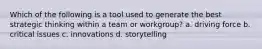 Which of the following is a tool used to generate the best strategic thinking within a team or workgroup? a. driving force b. critical issues c. innovations d. storytelling