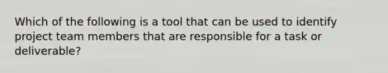 Which of the following is a tool that can be used to identify project team members that are responsible for a task or deliverable?