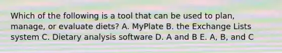 Which of the following is a tool that can be used to plan, manage, or evaluate diets? A. MyPlate B. the Exchange Lists system C. Dietary analysis software D. A and B E. A, B, and C