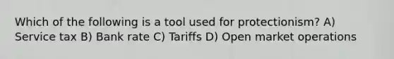 Which of the following is a tool used for protectionism? A) Service tax B) Bank rate C) Tariffs D) Open market operations