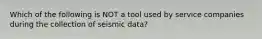 Which of the following is NOT a tool used by service companies during the collection of seismic data?