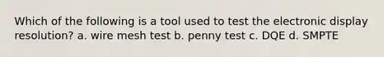 Which of the following is a tool used to test the electronic display resolution? a. wire mesh test b. penny test c. DQE d. SMPTE