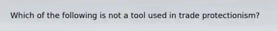 Which of the following is not a tool used in trade protectionism?