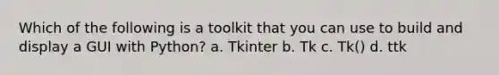 Which of the following is a toolkit that you can use to build and display a GUI with Python? a. Tkinter b. Tk c. Tk() d. ttk