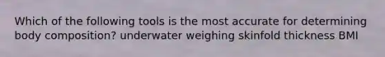 Which of the following tools is the most accurate for determining body composition? underwater weighing skinfold thickness BMI