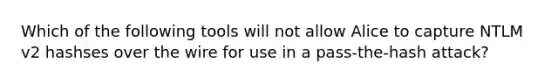 Which of the following tools will not allow Alice to capture NTLM v2 hashses over the wire for use in a pass-the-hash attack?