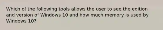 Which of the following tools allows the user to see the edition and version of Windows 10 and how much memory is used by Windows 10?