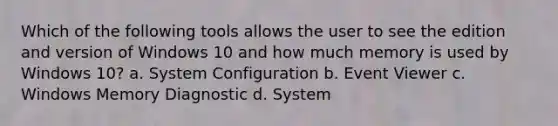 Which of the following tools allows the user to see the edition and version of Windows 10 and how much memory is used by Windows 10? a. System Configuration b. Event Viewer c. Windows Memory Diagnostic d. System