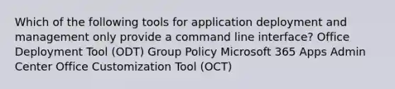 Which of the following tools for application deployment and management only provide a command line interface? Office Deployment Tool (ODT) Group Policy Microsoft 365 Apps Admin Center Office Customization Tool (OCT)