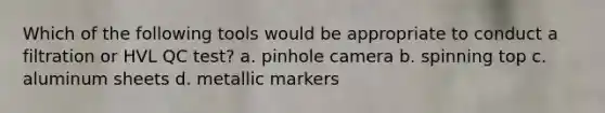 Which of the following tools would be appropriate to conduct a filtration or HVL QC test? a. pinhole camera b. spinning top c. aluminum sheets d. metallic markers