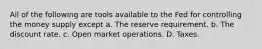 All of the following are tools available to the Fed for controlling the money supply except a. The reserve requirement. b. The discount rate. c. Open market operations. D. Taxes.