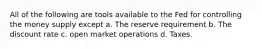 All of the following are tools available to the Fed for controlling the money supply except a. The reserve requirement b. The discount rate c. open market operations d. Taxes.