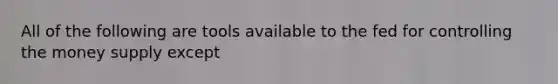 All of the following are tools available to the fed for controlling the money supply except