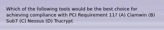 Which of the following tools would be the best choice for achieving compliance with PCI Requirement 11? (A) Clamwin (B) Sub7 (C) Nessus (D) Trucrypt