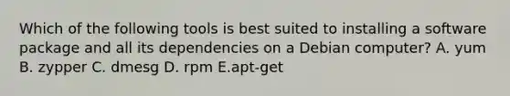 Which of the following tools is best suited to installing a software package and all its dependencies on a Debian computer? A. yum B. zypper C. dmesg D. rpm E.apt-get