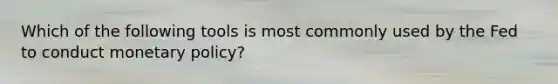 Which of the following tools is most commonly used by the Fed to conduct monetary policy?