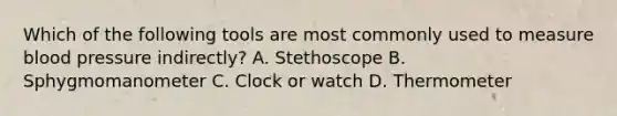 Which of the following tools are most commonly used to measure blood pressure indirectly? A. Stethoscope B. Sphygmomanometer C. Clock or watch D. Thermometer