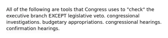 All of the following are tools that Congress uses to "check" the executive branch EXCEPT legislative veto. congressional investigations. budgetary appropriations. congressional hearings. confirmation hearings.