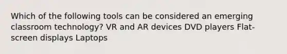 Which of the following tools can be considered an emerging classroom technology? VR and AR devices DVD players Flat-screen displays Laptops