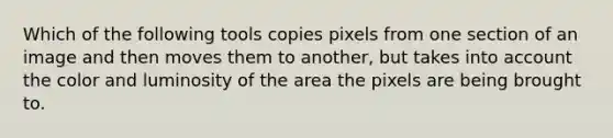 Which of the following tools copies pixels from one section of an image and then moves them to another, but takes into account the color and luminosity of the area the pixels are being brought to.