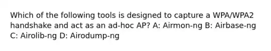 Which of the following tools is designed to capture a WPA/WPA2 handshake and act as an ad-hoc AP? A: Airmon-ng B: Airbase-ng C: Airolib-ng D: Airodump-ng