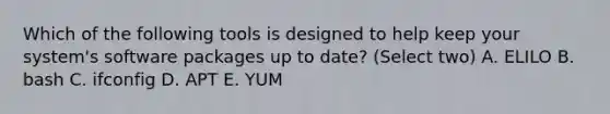 Which of the following tools is designed to help keep your system's software packages up to date? (Select two) A. ELILO B. bash C. ifconfig D. APT E. YUM
