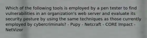 Which of the following tools is employed by a pen tester to find vulnerabilities in an organization's web server and evaluate its security posture by using the same techniques as those currently employed by cybercriminals? - Pupy - Netcraft - CORE Impact - NetVizor