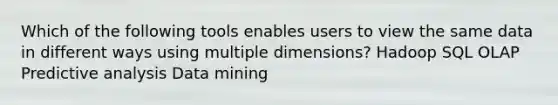 Which of the following tools enables users to view the same data in different ways using multiple dimensions? Hadoop SQL OLAP Predictive analysis Data mining