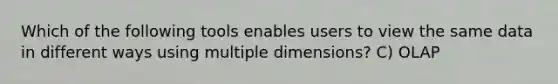 Which of the following tools enables users to view the same data in different ways using multiple dimensions? C) OLAP