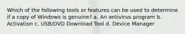 Which of the following tools or features can be used to determine if a copy of Windows is genuine? a. An antivirus program b. Activation c. USB/DVD Download Tool d. Device Manager