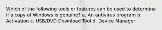 Which of the following tools or features can be used to determine if a copy of Windows is genuine? a. An antivirus program b. Activation c. USB/DVD Download Tool d. Device Manager